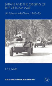 Title: Britain and the Origins of the Vietnam War: UK Policy in Indo-China, 1943-50, Author: T. Smith