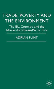 Title: Trade, Poverty and The Environment: The EU, Cotonou and the African-Caribbean-Pacific Bloc / Edition 1, Author: Adrian Flint