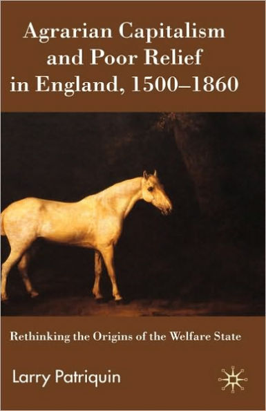 Agrarian Capitalism and Poor Relief in England, 1500-1860: Rethinking the Origins of the Welfare State