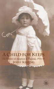 Title: A Child for Keeps: The History of Adoption in England, 1918-45, Author: J. Keating