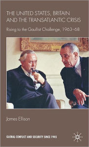 Title: The United States, Britain and the Transatlantic Crisis: Rising to the Gaullist Challenge, 1963-68, Author: J. Ellison