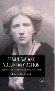 Title: Feminism and Voluntary Action: Eglantyne Jebb and Save the Children, 1876-1928, Author: L. Mahood