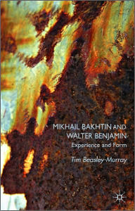 Title: Mikhail Bakhtin and Walter Benjamin: Experience and Form, Author: T. Beasley-Murray