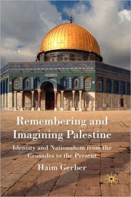 Title: Remembering and Imagining Palestine: Identity and Nationalism from the Crusades to the Present, Author: H. Gerber