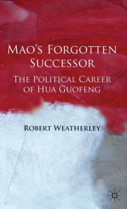 Title: Mao's Forgotten Successor: The Political Career of Hua Guofeng, Author: Robert Weatherley