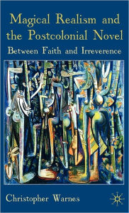 Title: Magical Realism and the Postcolonial Novel: Between Faith and Irreverence, Author: Christopher Warnes