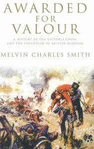 Title: Awarded for Valour: A History of the Victoria Cross and the Evolution of British Heroism, Author: M. Smith