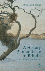Title: A History of Infanticide in Britain, c. 1600 to the Present, Author: A. Kilday