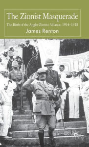 Title: The Zionist Masquerade: The Birth of the Anglo-Zionist Alliance, 1914-1918, Author: J. Renton