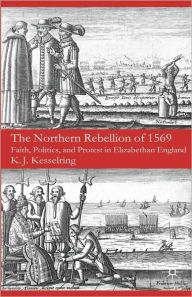 Title: The Northern Rebellion of 1569: Faith, Politics and Protest in Elizabethan England, Author: K. Kesselring