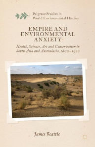 Title: Empire and Environmental Anxiety: Health, Science, Art and Conservation in South Asia and Australasia, 1800-1920, Author: J. Beattie