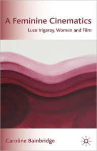 Title: A Feminine Cinematics: Luce Irigaray, Women and Film, Author: Caroline Bainbridge