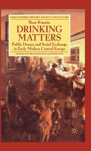 Title: Drinking Matters: Public Houses and Social Exchange in Early Modern Central Europe, Author: B. Kümin