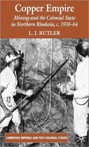 Title: Copper Empire: Mining and the Colonial State in Northern Rhodesia, c.1930-64, Author: Larry Butler