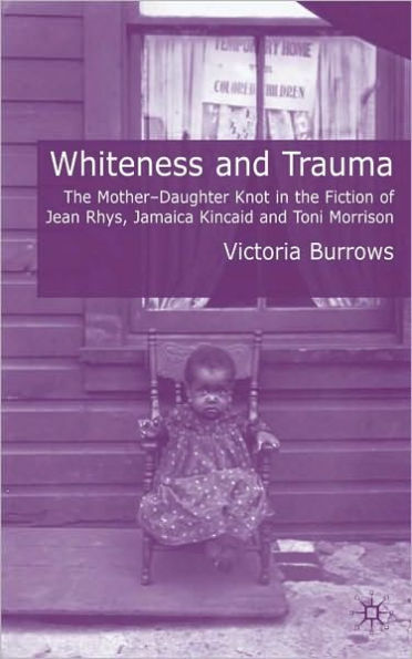 Whiteness and Trauma: The Mother-Daughter Knot in the Fiction of Jean Rhys; Jamaica Kincaid and Toni Morrison