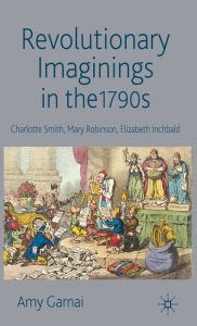 Title: Revolutionary Imaginings in the 1790s: Charlotte Smith, Mary Robinson, Elizabeth Inchbald, Author: A. Garnai