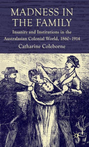 Title: Madness in the Family: Insanity and Institutions in the Australasian Colonial World, 1860-1914, Author: Earl Conee