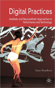 Title: Digital Practices: Aesthetic and Neuroesthetic Approaches to Performance and Technology, Author: Susan Broadhurst