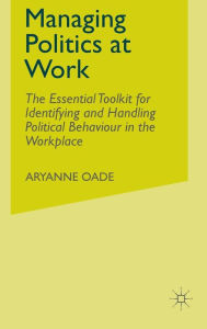 Title: Managing Politics at Work: The Essential Toolkit for Identifying and Handling Political Behaviour in the Workplace, Author: Aryanne Oade