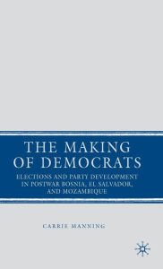 Title: The Making of Democrats: Elections and Party Development in Postwar Bosnia, El Salvador, and Mozambique / Edition 1, Author: C. Manning