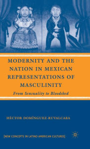 Title: Modernity and the Nation in Mexican Representations of Masculinity: From Sensuality to Bloodshed, Author: H. Domínguez-Ruvalcaba