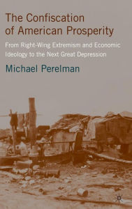 Title: The Confiscation of American Prosperity: From Right-Wing Extremism and Economic Ideology to the Next Great Depression, Author: M.  Perelman