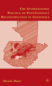 Title: The International Politics of Post-Conflict Reconstruction in Guatemala / Edition 1, Author: N. Short