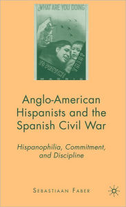 Title: Anglo-American Hispanists and the Spanish Civil War: Hispanophilia, Commitment, and Discipline, Author: S. Faber