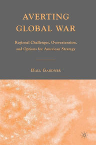 Title: Averting Global War: Regional Challenges, Overextension, and Options for American Strategy, Author: H. Gardner