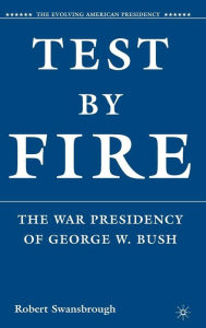 Title: Test by Fire: The War Presidency of George W. Bush, Author: R. Swansbrough