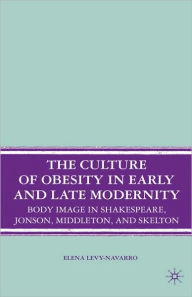 Title: The Culture of Obesity in Early and Late Modernity: Body Image in Shakespeare, Jonson, Middleton, and Skelton, Author: E. Levy-Navarro