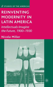 Title: Reinventing Modernity in Latin America: Intellectuals Imagine the Future, 1900-1930, Author: N. Miller