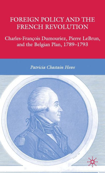 Foreign Policy and the French Revolution: Charles-Franï¿½ois Dumouriez, Pierre LeBrun, and the Belgian Plan, 1789-1793