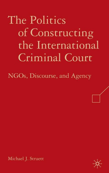 The Politics of Constructing the International Criminal Court: NGOs, Discourse, and Agency