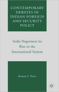 Title: Contemporary Debates in Indian Foreign and Security Policy: India Negotiates Its Rise in the International System, Author: Harsh V. Pant