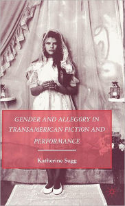 Title: Gender and Allegory in Transamerican Fiction and Performance, Author: K. Sugg