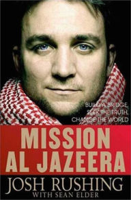Title: Mission Al-Jazeera: Build a Bridge, Seek the Truth, Change the World, Author: Josh Rushing