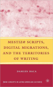 Title: Mestiz@ Scripts, Digital Migrations, and the Territories of Writing, Author: D. Baca