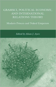 Title: Gramsci, Political Economy, and International Relations Theory: Modern Princes and Naked Emperors, Author: A. Ayers