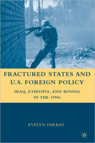 Title: Fractured States and U.S. Foreign Policy: Iraq, Ethiopia, and Bosnia in the 1990s, Author: E. Farkas