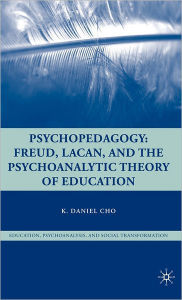 Title: Psychopedagogy: Freud, Lacan, and the Psychoanalytic Theory of Education, Author: K. Cho