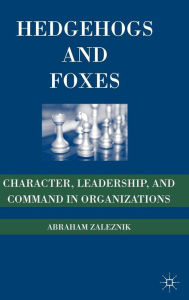 Title: Hedgehogs and Foxes: Character, Leadership, and Command in Organizations, Author: A. Zaleznik