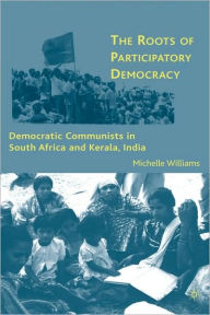 Title: The Roots of Participatory Democracy: Democratic Communists in South Africa and Kerala, India, Author: M. Williams