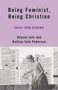 Title: Being Feminist, Being Christian: Essays from Academia, Author: A. Jule