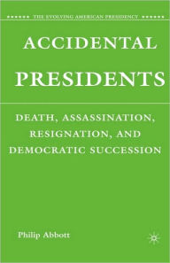 Title: Accidental Presidents: Death, Assassination, Resignation, and Democratic Succession, Author: P. Abbott