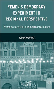 Title: Yemen's Democracy Experiment in Regional Perspective: Patronage and Pluralized Authoritarianism, Author: S. Phillips