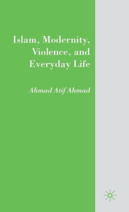 Title: Islam, Modernity, Violence, and Everyday Life, Author: A. Ahmad