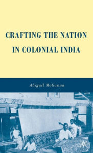 Title: Crafting the Nation in Colonial India, Author: A. McGowan