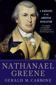 Title: Nathanael Greene: A Biography of the American Revolution, Author: Gerald M. Carbone