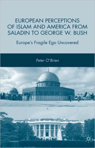 Title: European Perceptions of Islam and America from Saladin to George W. Bush: Europe's Fragile Ego Uncovered, Author: P. O'Brien